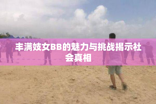 丰满妓女BB的魅力与挑战揭示社会真相