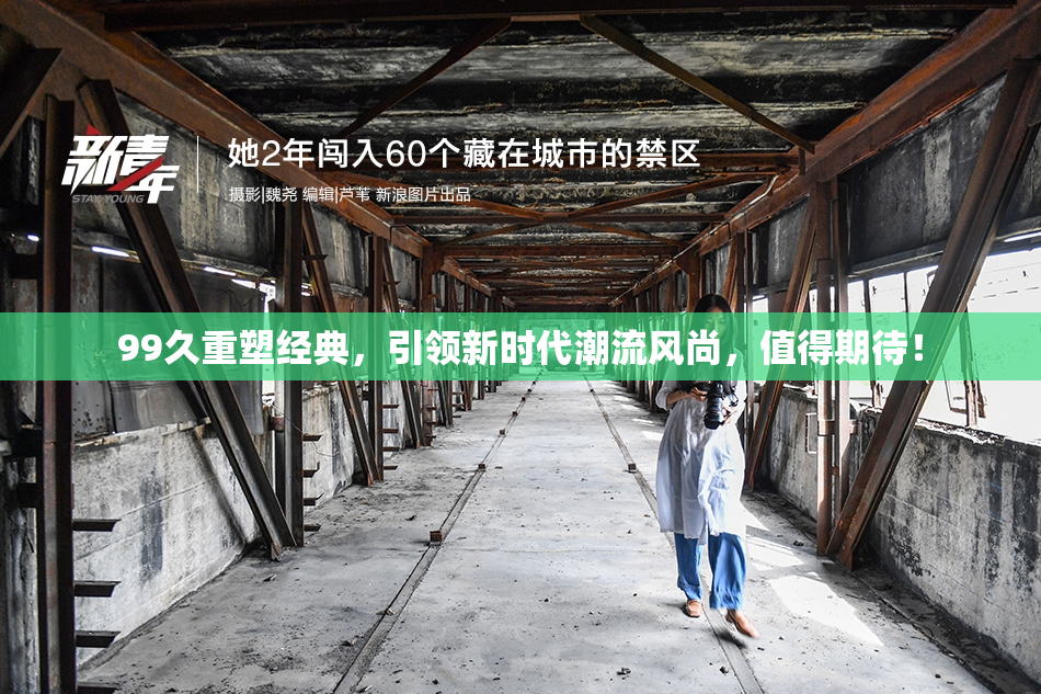 99久重塑经典，引领新时代潮流风尚，值得期待！