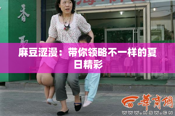 麻豆涩漫：带你领略不一样的夏日精彩