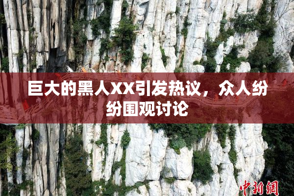 巨大的黑人XX引发热议，众人纷纷围观讨论