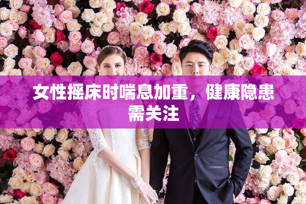 女性摇床时喘息加重，健康隐患需关注