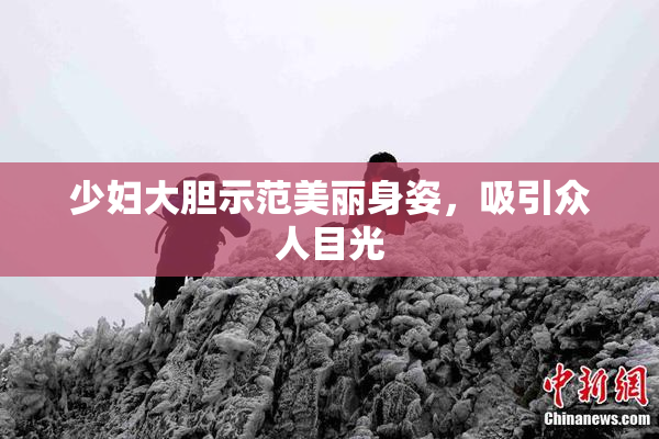 少妇大胆示范美丽身姿，吸引众人目光