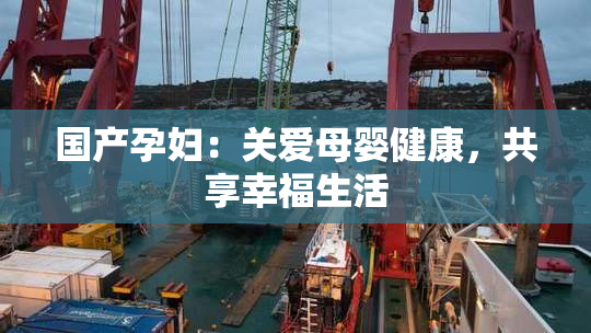 国产孕妇：关爱母婴健康，共享幸福生活