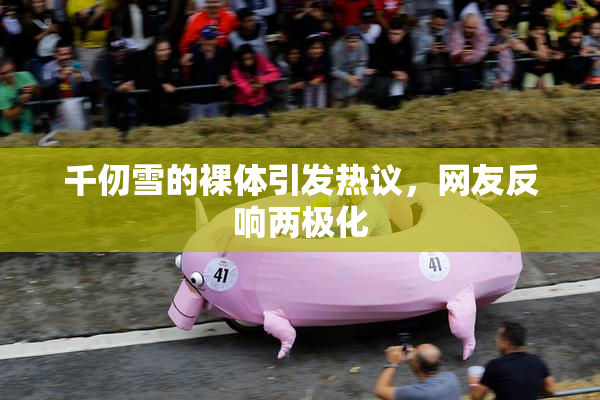 千仞雪的裸体引发热议，网友反响两极化