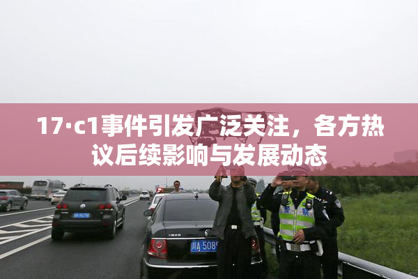 17·c1事件引发广泛关注，各方热议后续影响与发展动态