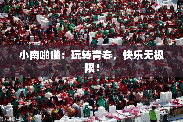 小南啪啪：玩转青春，快乐无极限！