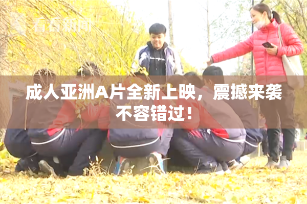 成人亚洲A片全新上映，震撼来袭不容错过！