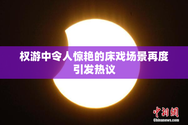 权游中令人惊艳的床戏场景再度引发热议