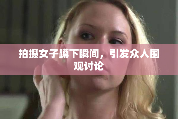 拍摄女子蹲下瞬间，引发众人围观讨论