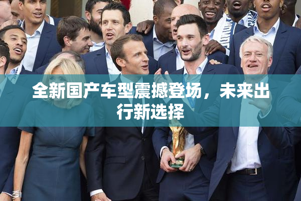全新国产车型震撼登场，未来出行新选择