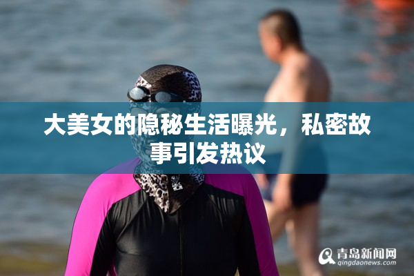 大美女的隐秘生活曝光，私密故事引发热议
