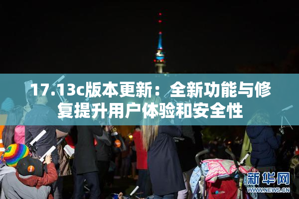 17.13c版本更新：全新功能与修复提升用户体验和安全性