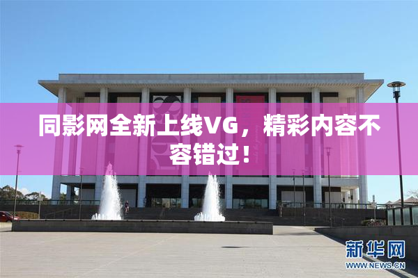 同影网全新上线VG，精彩内容不容错过！