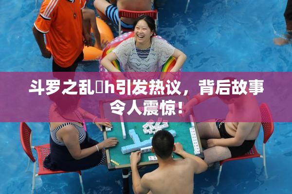 斗罗之乱婬h引发热议，背后故事令人震惊！