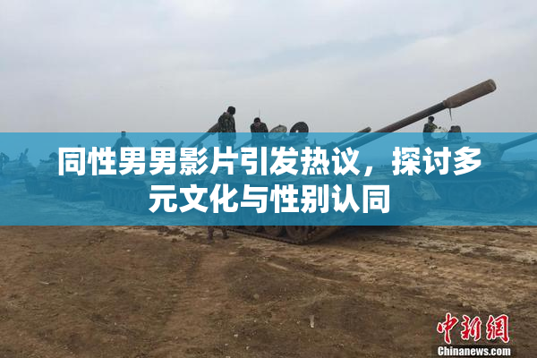 同性男男影片引发热议，探讨多元文化与性别认同