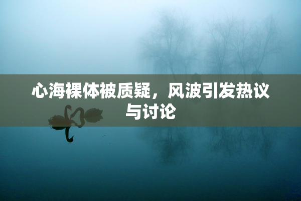 心海裸体被质疑，风波引发热议与讨论