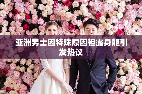 亚洲男士因特殊原因袒露身躯引发热议