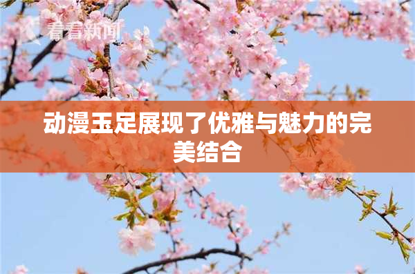 动漫玉足展现了优雅与魅力的完美结合