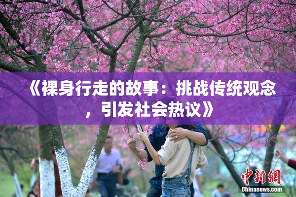 《裸身行走的故事：挑战传统观念，引发社会热议》