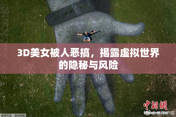 3D美女被人恶搞，揭露虚拟世界的隐秘与风险