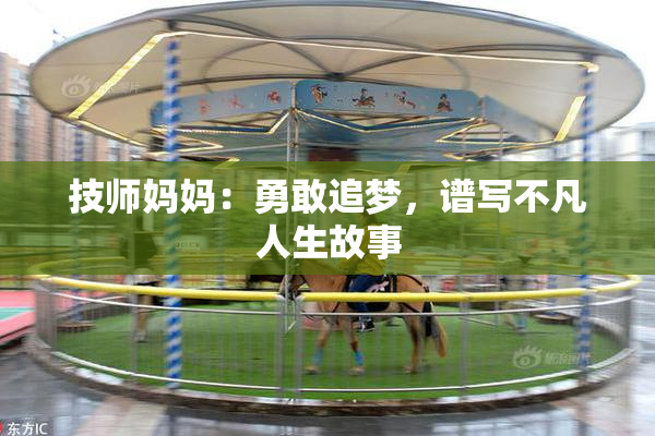 技师妈妈：勇敢追梦，谱写不凡人生故事
