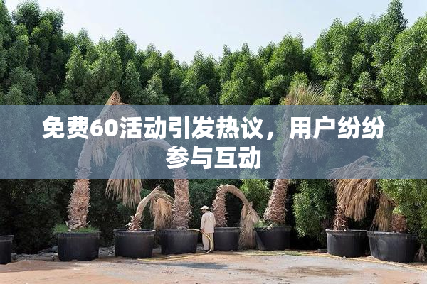 免费60活动引发热议，用户纷纷参与互动