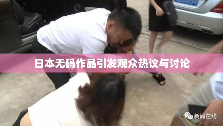 日本无码作品引发观众热议与讨论