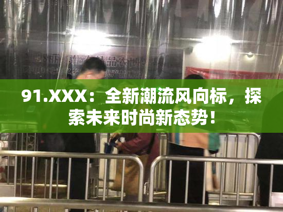 91.XXX：全新潮流风向标，探索未来时尚新态势！