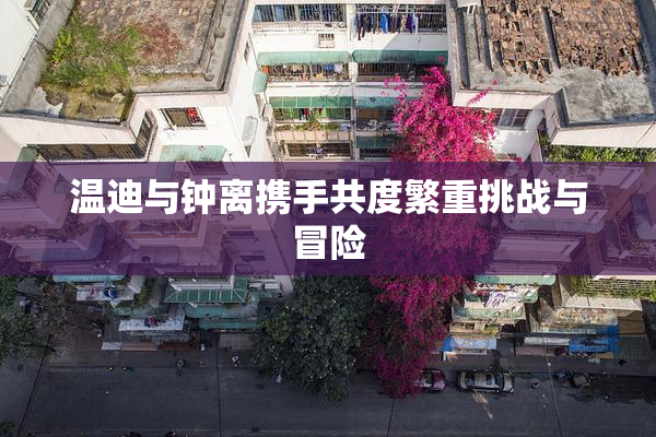 温迪与钟离携手共度繁重挑战与冒险