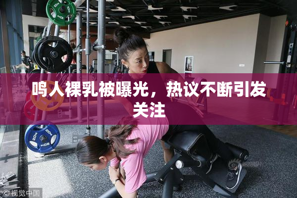 鸣人裸乳被曝光，热议不断引发关注
