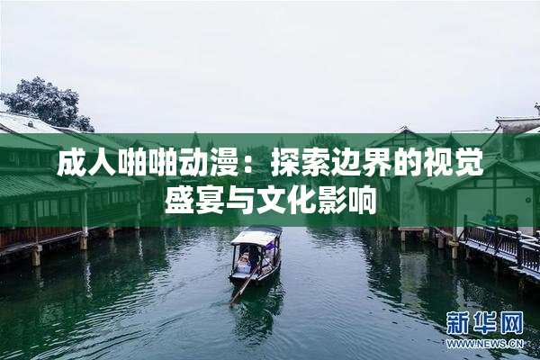 成人啪啪动漫：探索边界的视觉盛宴与文化影响