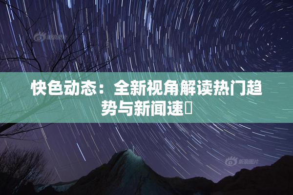 快色动态：全新视角解读热门趋势与新闻速報
