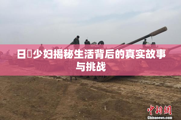 日夲少妇揭秘生活背后的真实故事与挑战