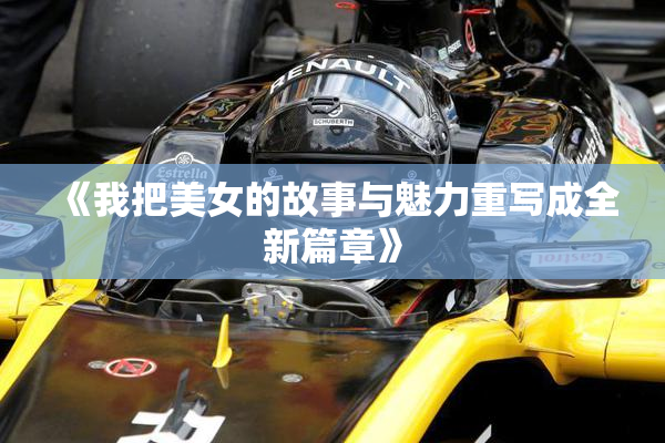 《我把美女的故事与魅力重写成全新篇章》