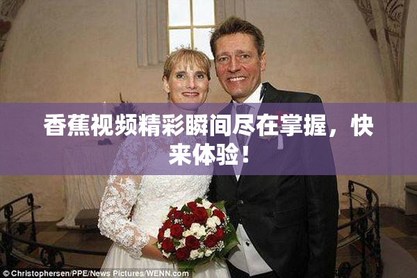 香蕉视频精彩瞬间尽在掌握，快来体验！