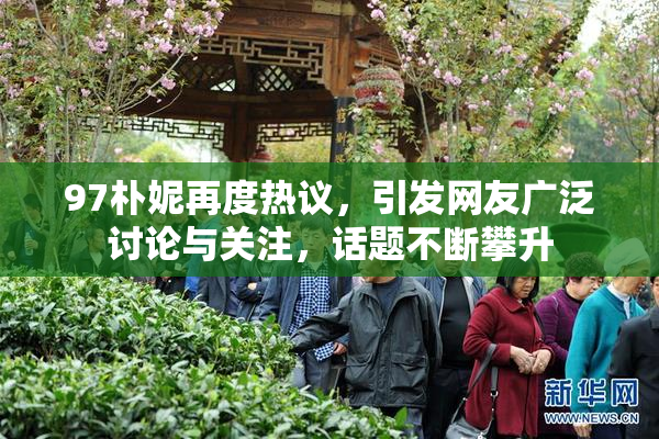 97朴妮再度热议，引发网友广泛讨论与关注，话题不断攀升