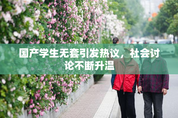 国产学生无套引发热议，社会讨论不断升温