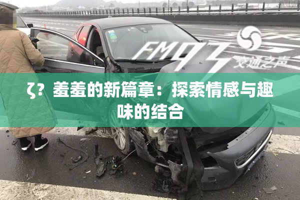 ζ？羞羞的新篇章：探索情感与趣味的结合