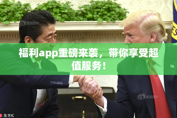 福利app重磅来袭，带你享受超值服务！