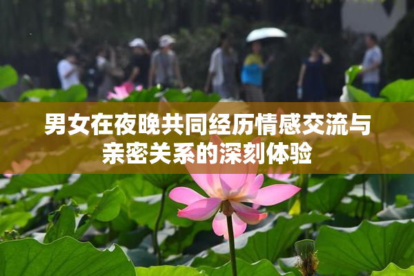 男女在夜晚共同经历情感交流与亲密关系的深刻体验