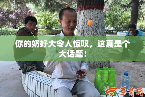 你的奶好大令人惊叹，这真是个大话题！