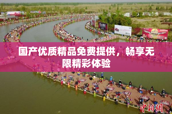 国产优质精品免费提供，畅享无限精彩体验
