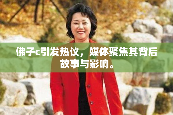 佛子c引发热议，媒体聚焦其背后故事与影响。