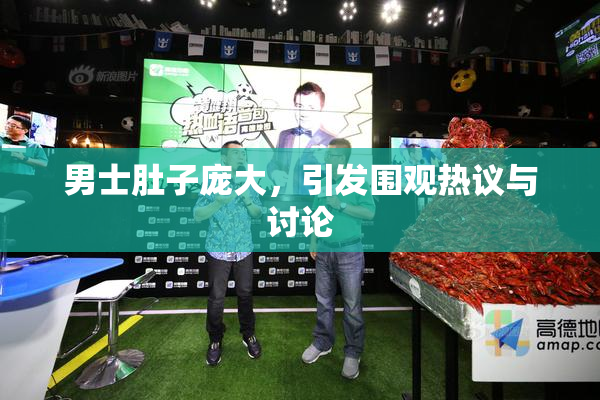 男士肚子庞大，引发围观热议与讨论