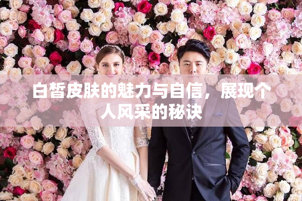 白皙皮肤的魅力与自信，展现个人风采的秘诀