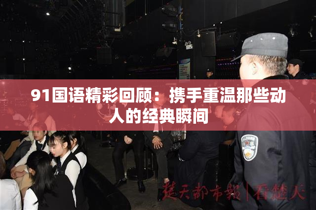 91国语精彩回顾：携手重温那些动人的经典瞬间