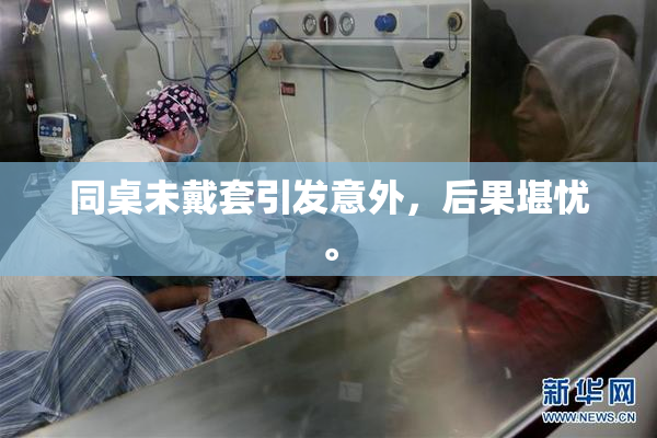 同桌未戴套引发意外，后果堪忧。