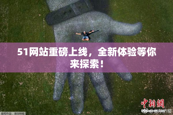 51网站重磅上线，全新体验等你来探索！