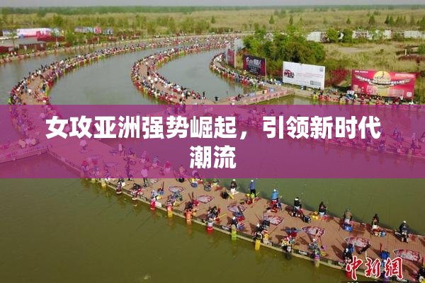 女攻亚洲强势崛起，引领新时代潮流