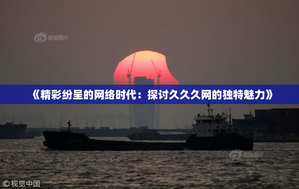 《精彩纷呈的网络时代：探讨久久久网的独特魅力》